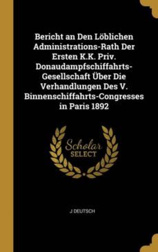 bericht an den loblichen administrations-rath der ersten k.k. priv. donaudampfschiffahrts-gesellschaft uber die verhandlungen des v. binnenschiffahrts-congresses in paris 1892-9780274187966