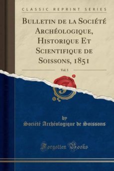 bulletin de la societe archeologique, historique et scientifique de soissons, 1851, vol. 5 (classic reprint)-9780282682866