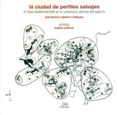 ciudad de los perfiles salvajes el ideal stadtlandschaft en el urbanismo aleman del siglo xx-jose ignaci aguirre rodriguez-9788416021666