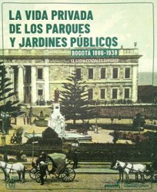 la vida privada de los parques y jardines públicos. bogotá, 1886-1938/ guía para recorrer los parques y jardines en bogotá. 1886-1938 (ebook)-claudia cendales paredes-9789585257566