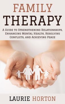 family therapy: a guide to strengthening relationships, enhancing mental health, resolving conflicts, and achieving peace (ebook)-laurie horton-9798230071266