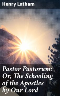 pastor pastorum; or, the schooling of the apostles by our lord (ebook)-henry latham-4064066100476