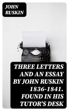 three letters and an essay by john ruskin 1836-1841. found in his tutor's desk (ebook)-john ruskin-8596547184676