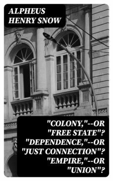 "colony,"--or "free state"? "dependence,"--or "just connection"? "empire,"--or "union"? (ebook)-alpheus henry snow-8596547331476