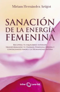 sanación de la energía femenina. recupera tu equilibrio interior transformando tu energía femenina  herida y contagiando amor a la humanidad entera-miriam hernandez artigot-9788417230876