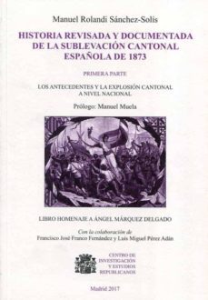 historia revisada y documentada de la sublevacion cantonal española de 1873 (primera parte: los antecedentes y la explosion cantonal a nivel nacional)-manuel rolandi sanchez solis-9788461787876