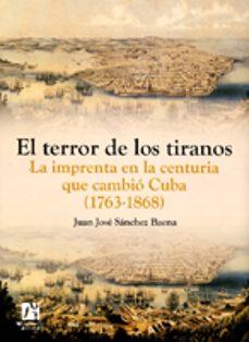 el terror de los tiranos. la imprenta en la centuria que cambio c uba (1763-1868)-juan jose sanchez baena-9788480216876