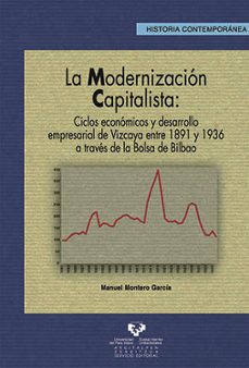 la modernizacion capitalista : ciclos economicos y desarrollo emp resarial de vizcaya entre 1891 y 1936 a traves de la bolsa de bilbao-manuel montero garcia-9788483738276