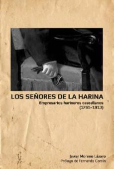 los señores de la harina: empresarios harineros castellanos 1765- 1913-javier moreno lazaro-9788493763176