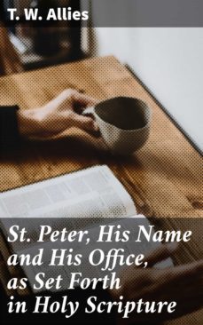 st. peter, his name and his office, as set forth in holy scripture (ebook)-t. w. allies-4064066206086