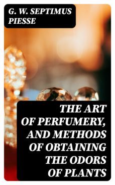 the art of perfumery, and methods of obtaining the odors of plants (ebook)-g. w. septimus piesse-8596547045786