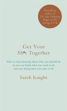 get your sh*t together: how to stop worrying about what you should do so you can finish what you need to do and start doing  what you want to do-sarah knight-9781786484086