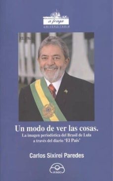 un modo de ver las cosas: la imagen periodistica del brasil de lula a traves del diario el pais-9788476807286