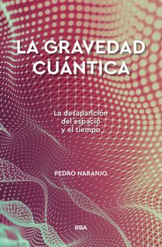 la gravedad cuantica: la desaparicion del espacio y el tiempo-pedro naranjo-9788491874386