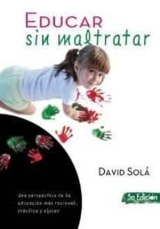 educar sin maltratar: una perspectiva de la educacion mas raciona l, practica y eficaz (5ª ed.)-david sola-9788493564186