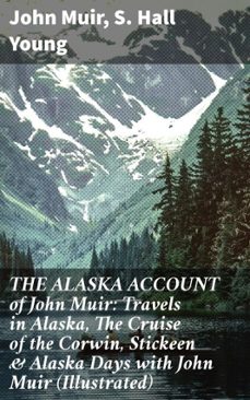 the alaska account of john muir: travels in alaska, the cruise of the corwin, stickeen &amp; alaska days with john muir (illustrated) (ebook)-john muir-s. hall young-8596547805496