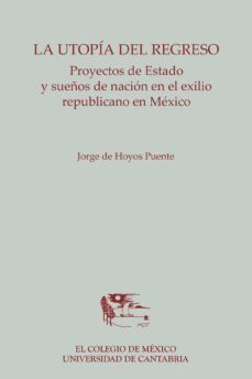 la utopía del regreso. proyectos de estado y sueños de nación en el exilio republicano en méxico (ebook)-jorge de hoyos puente-9786074625196
