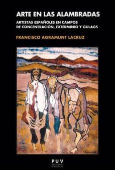 arte en las alambradas: artistas españoles en campos de concentracion, exterminio y gulags-francisco agramunt lacruz-9788437099996