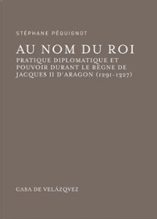 au nom du roi: pratique diplomatique et pouvoir durant le regne d e jacques ii d  aragon (1291-1327) (+ cd)-stephane pequignot-9788496820296