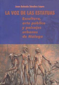 la voz de las estatuas: escultura, arte publico y paisajes urbano s de malaga-9788497470896