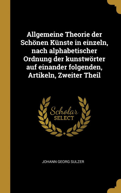 Allgemeine Theorie Der Schönen Künste In Einzeln, Nach Alphabetischer Ordnung Der Kunstwörter Auf Einander Folgenden, Artikeln, Zweiter Theil por Johann Georg Sulzer-