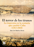El Terror De Los Tiranos. La Imprenta En La Centuria Que Cambio C Uba (1763-1868) por Juan Jose Sanchez Baena