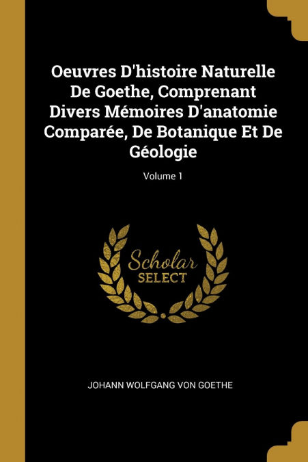 Oeuvres Dhistoire Naturelle De Goethe, Comprenant Divers Mémoires Danatomie Comparée, De Botanique Et De Géologie; Volume 1 por Johann Wolfgang Von Goethe-