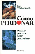 Como Perdonar: Perdonar Para Sanar, Sanar Para Perdonar por Jean Monbourquette