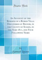 AN ACCOUNT OF THE REMAINS OF A ROMAN VILLA DISCOVERED AT BIGNOR, IN THE COUNTY OF SUSSEX, IN THE YEAR 1811, AND FOUR FOLLOWING YEARS (CLASSIC REPRINT)