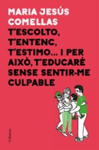 t escolto, t entenc, t estimo i per aixo t educare sense sentir - me culpable-maria jesus comellas-9788466424646 t escolto, t entenc, t estimo i per aixo t educare sense sentir - me culpable-maria jesus comellas-9788466424646