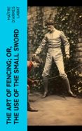 THE ART OF FENCING; OR, THE USE OF THE SMALL SWORD  (edición en inglés)