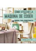 como utilizar la maquina de coser: manual para principiantes-marie clayton-9788428216326 como utilizar la maquina de coser: manual para principiantes-marie clayton-9788428216326