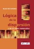 logica de la dispersion: o de un saber melancolico-blas matamoro-9788493520526 logica de la dispersion: o de un saber melancolico-blas matamoro-9788493520526