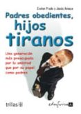 padres obedientes, hijos tiranos: una generacion mas preocupada p or la amistad que por su papel como padres-jesus amaya-evelyn prado-9788466539746 padres obedientes, hijos tiranos: una generacion mas preocupada p or la amistad que por su papel como padres-jesus amaya-evelyn prado-9788466539746