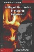 a miguel hernandez lo mataron lentamente-antonio lopez alonso-9788496115446 a miguel hernandez lo mataron lentamente-antonio lopez alonso-9788496115446