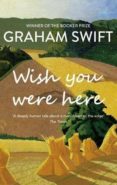 wish you were here-graham swift-9781471171376 wish you were here-graham swift-9781471171376