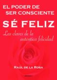 se feliz, el poder de ser consciente: las claves de la autentica felicidad: las claves de la autentica felicidad-raul de la rosa-9788493423186 se feliz, el poder de ser consciente: las claves de la autentica felicidad: las claves de la autentica felicidad-raul de la rosa-9788493423186