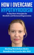 HOW I OVERCAME HYPOTHYROIDISM: DR. RAY PEAT'S PRINCIPLES FOR METABOLIC AND HORMONAL REGENERATION  (edición en inglés)