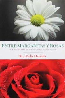 ENTRE MARGARITAS Y ROSAS. POEMAS, FRASES, TEATRO Y UN RELATO DE AMOR de REY  DELIS HEREDIA | Casa del Libro