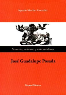 Portada de JOSE GUADALUPE POSADA. FANTASIAS CALAVERAS Y VIDA COTIDIANA
